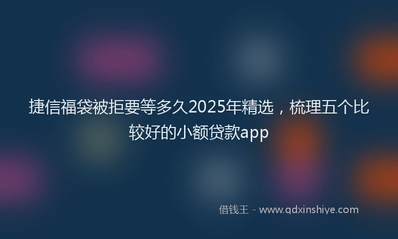 捷信福袋被拒要等多久2025年精选，梳理五个比较好的小额贷款app