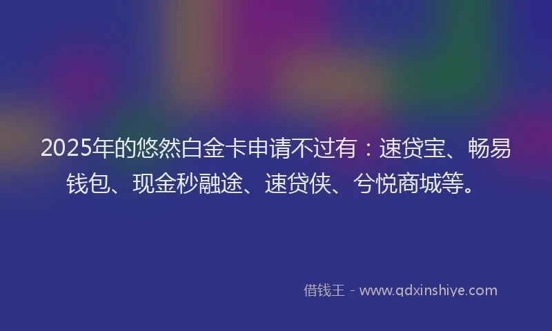 2025年的悠然白金卡申请不过有：速贷宝、畅易钱包、现金秒融途、速贷侠、兮悦商城等。