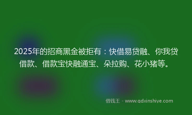 2025年的招商黑金被拒有：快借易贷融、你我贷借款、借款宝快融通宝、朵拉购、花小猪等。