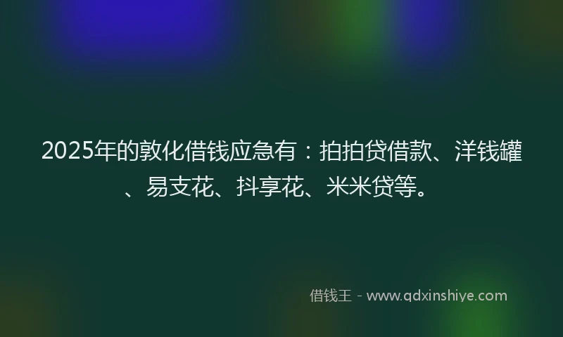 2025年的敦化借钱应急有：拍拍贷借款、洋钱罐、易支花、抖享花、米米贷等。