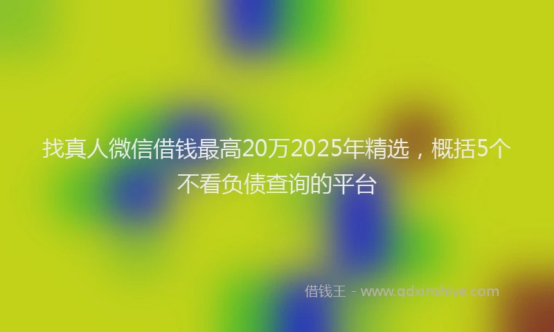 找真人微信借钱最高20万2025年精选，概括5个不看负债查询的平台