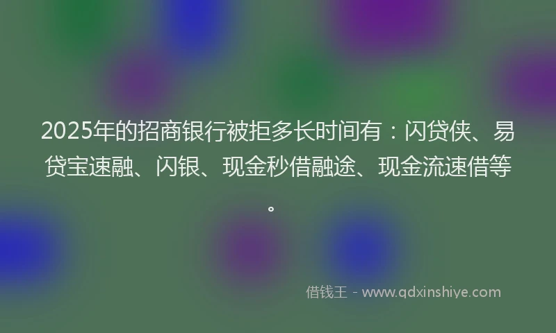2025年的招商银行被拒多长时间有：闪贷侠、易贷宝速融、闪银、现金秒借融途、现金流速借等。