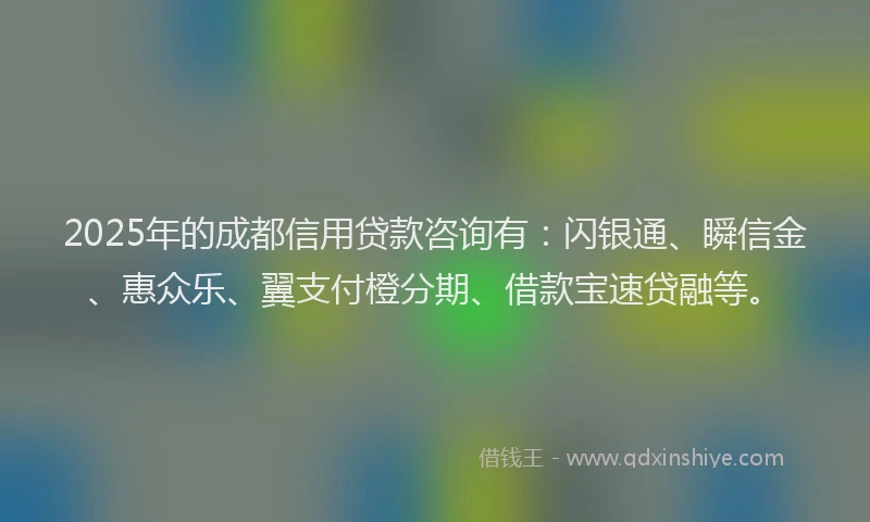 2025年的成都信用贷款咨询有：闪银通、瞬信金、惠众乐、翼支付橙分期、借款宝速贷融等。