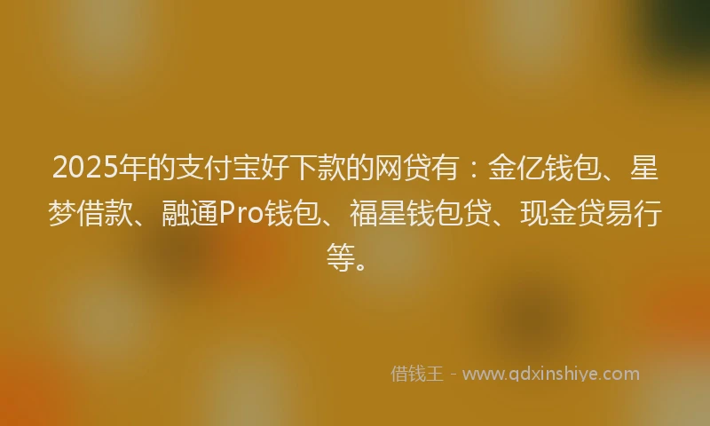 2025年的支付宝好下款的网贷有：金亿钱包、星梦借款、融通Pro钱包、福星钱包贷、现金贷易行等。