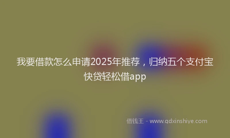 我要借款怎么申请2025年推荐，归纳五个支付宝快贷轻松借app