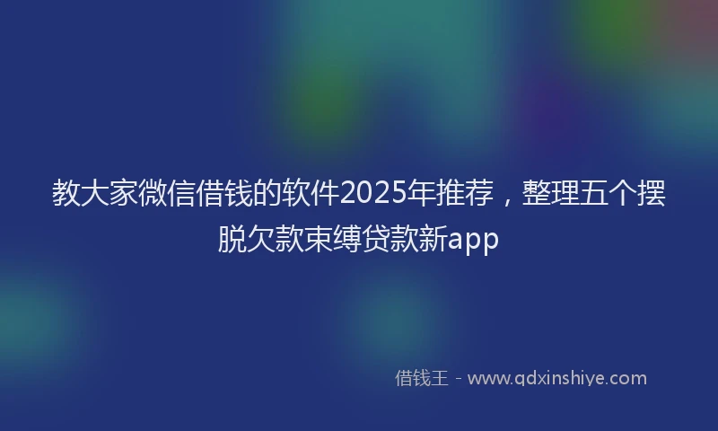 教大家微信借钱的软件2025年推荐，整理五个摆脱欠款束缚贷款新app