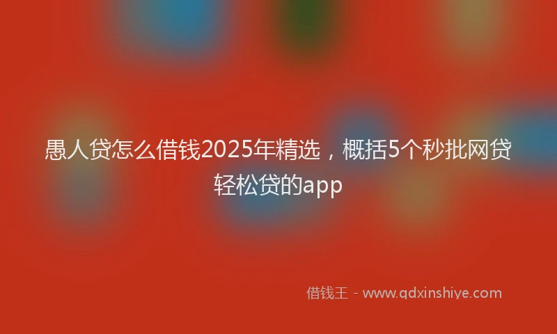 愚人贷怎么借钱2025年精选，概括5个秒批网贷轻松贷的app