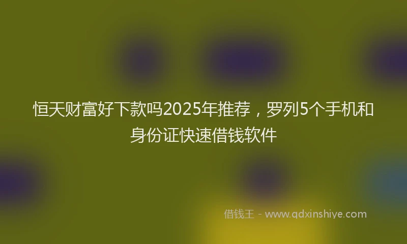 恒天财富好下款吗2025年推荐，罗列5个手机和身份证快速借钱软件