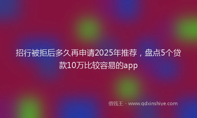 招行被拒后多久再申请2025年推荐，盘点5个贷款10万比较容易的app