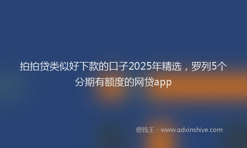 拍拍贷类似好下款的口子2025年精选，罗列5个分期有额度的网贷app