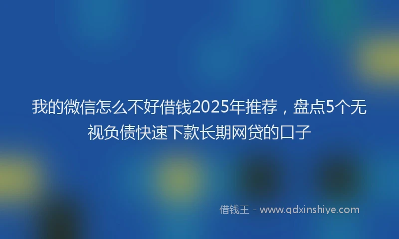 我的微信怎么不好借钱2025年推荐，盘点5个无视负债快速下款长期网贷的口子