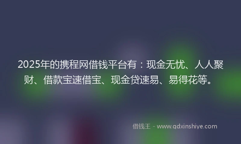 2025年的携程网借钱平台有：现金无忧、人人聚财、借款宝速借宝、现金贷速易、易得花等。