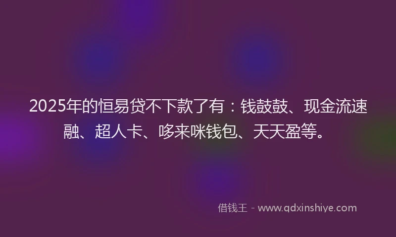 2025年的恒易贷不下款了有：钱鼓鼓、现金流速融、超人卡、哆来咪钱包、天天盈等。