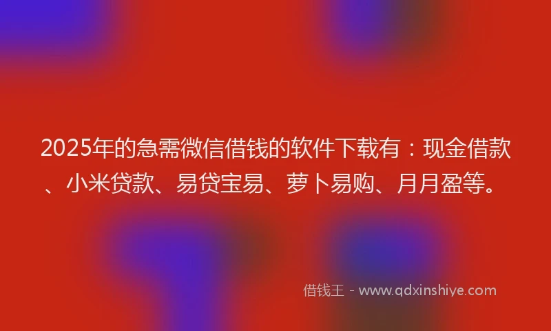 2025年的急需微信借钱的软件下载有：现金借款、小米贷款、易贷宝易、萝卜易购、月月盈等。