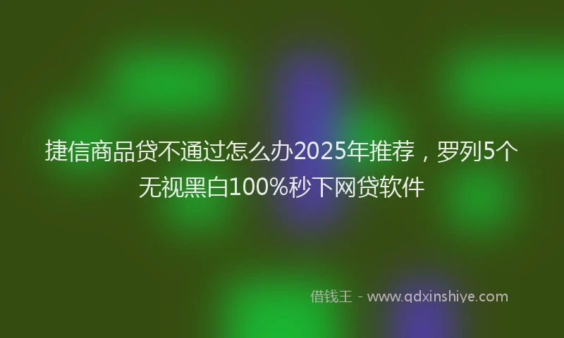 捷信商品贷不通过怎么办2025年推荐，罗列5个无视黑白100%秒下网贷软件