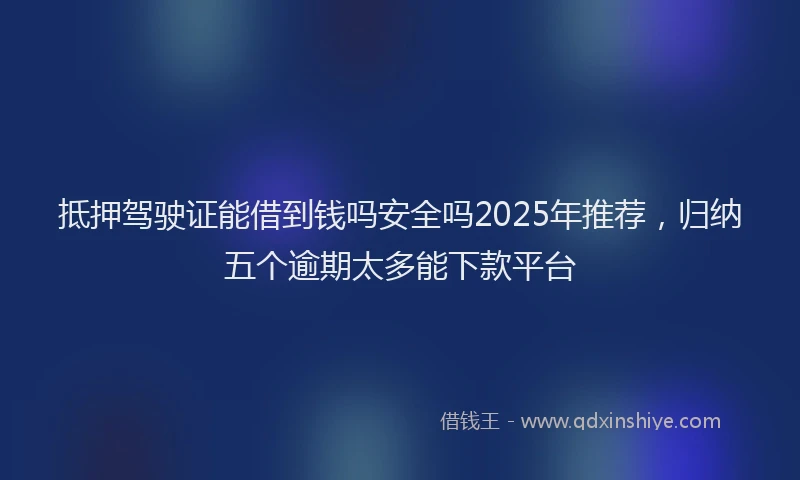 抵押驾驶证能借到钱吗安全吗2025年推荐，归纳五个逾期太多能下款平台