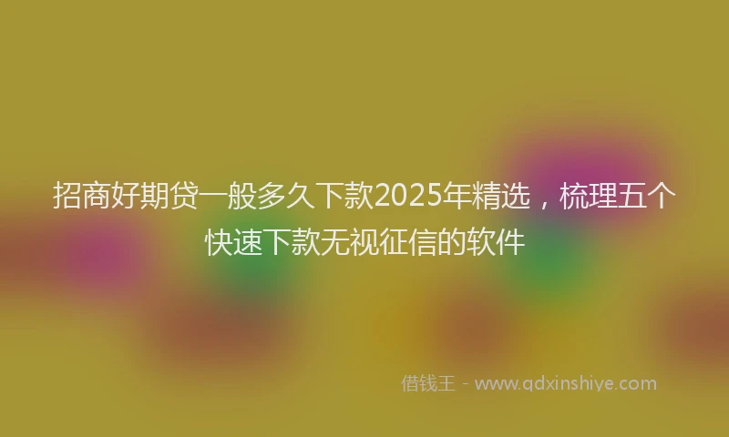 招商好期贷一般多久下款2025年精选，梳理五个快速下款无视征信的软件