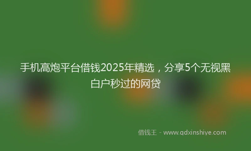 手机高炮平台借钱2025年精选，分享5个无视黑白户秒过的网贷