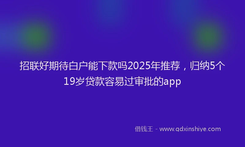 招联好期待白户能下款吗2025年推荐，归纳5个19岁贷款容易过审批的app