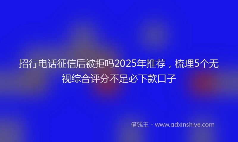 招行电话征信后被拒吗2025年推荐，梳理5个无视综合评分不足必下款口子