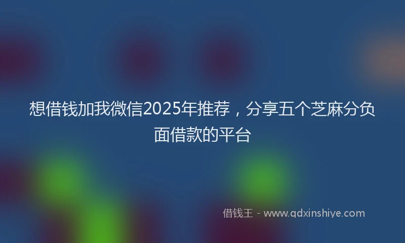 想借钱加我微信2025年推荐，分享五个芝麻分负面借款的平台