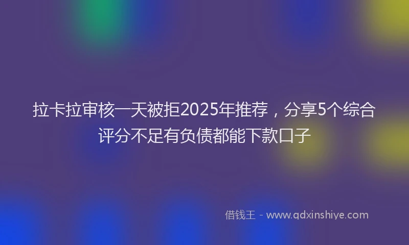 拉卡拉审核一天被拒2025年推荐，分享5个综合评分不足有负债都能下款口子