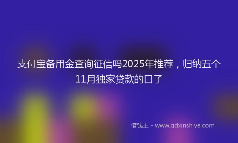 支付宝备用金查询征信吗2025年推荐，归纳五个11月独家贷款的口子