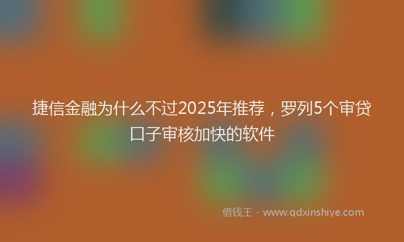 捷信金融为什么不过2025年推荐，罗列5个审贷口子审核加快的软件