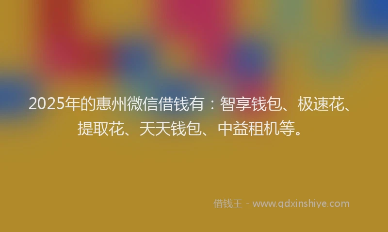 2025年的惠州微信借钱有：智享钱包、极速花、提取花、天天钱包、中益租机等。