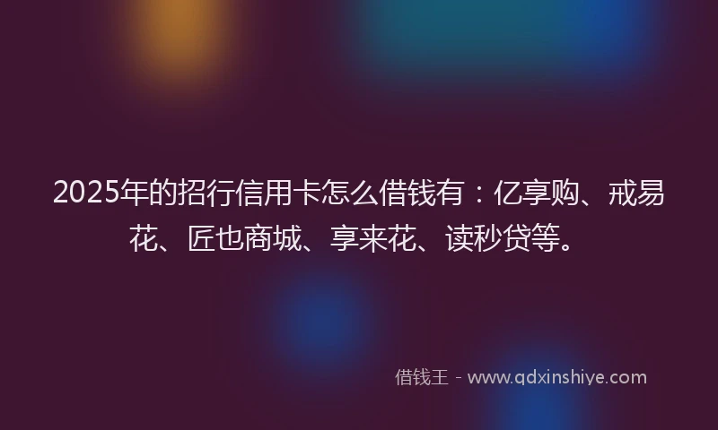 2025年的招行信用卡怎么借钱有：亿享购、戒易花、匠也商城、享来花、读秒贷等。