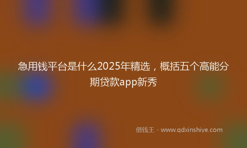 急用钱平台是什么2025年精选，概括五个高能分期贷款app新秀