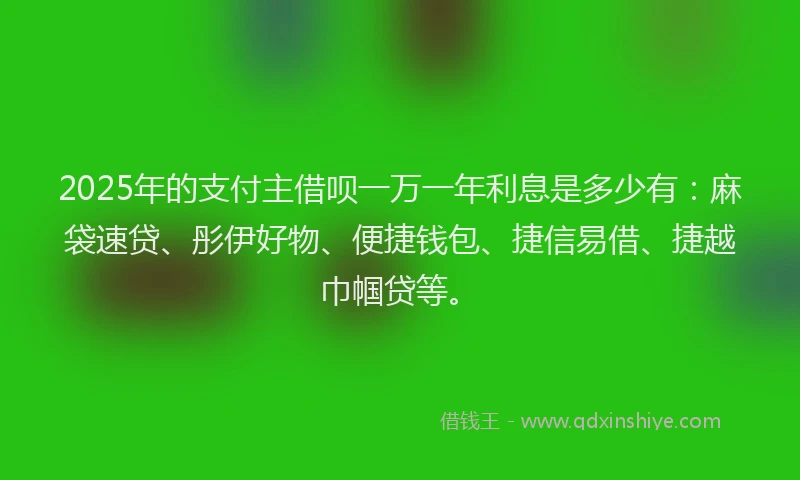 2025年的支付主借呗一万一年利息是多少有：麻袋速贷、彤伊好物、便捷钱包、捷信易借、捷越巾帼贷等。