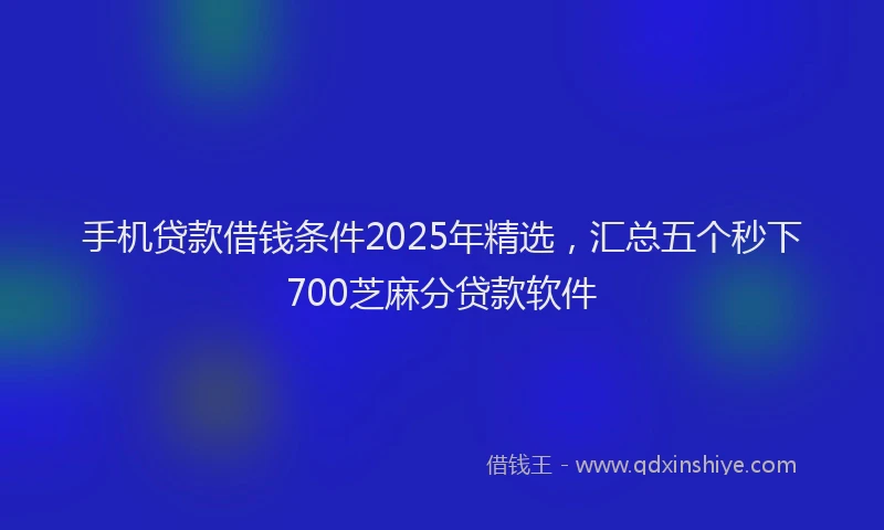 手机贷款借钱条件2025年精选，汇总五个秒下700芝麻分贷款软件