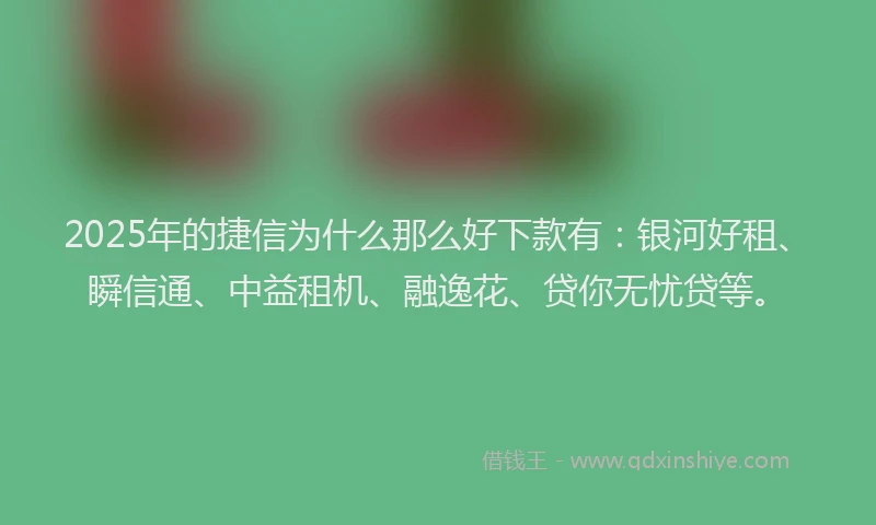 2025年的捷信为什么那么好下款有：银河好租、瞬信通、中益租机、融逸花、贷你无忧贷等。