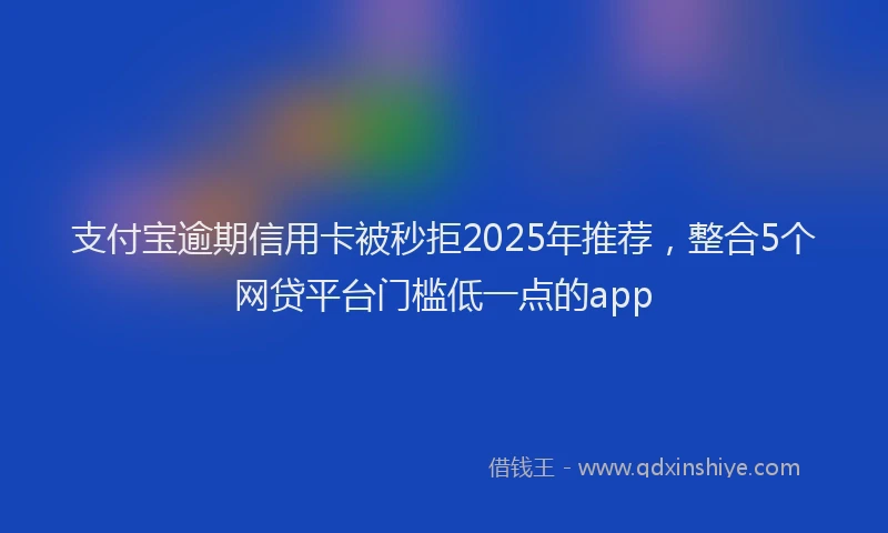 支付宝逾期信用卡被秒拒2025年推荐，整合5个网贷平台门槛低一点的app