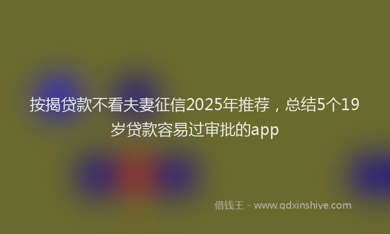 按揭贷款不看夫妻征信2025年推荐，总结5个19岁贷款容易过审批的app