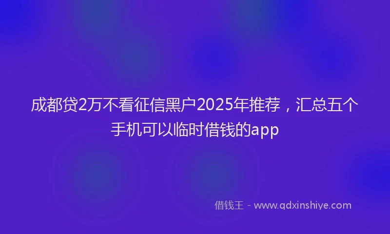成都贷2万不看征信黑户2025年推荐，汇总五个手机可以临时借钱的app