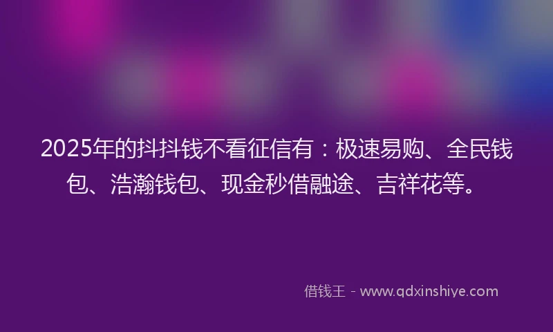 2025年的抖抖钱不看征信有：极速易购、全民钱包、浩瀚钱包、现金秒借融途、吉祥花等。