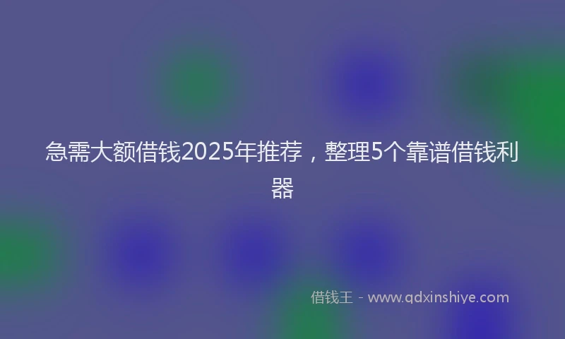 急需大额借钱2025年推荐，整理5个靠谱借钱利器