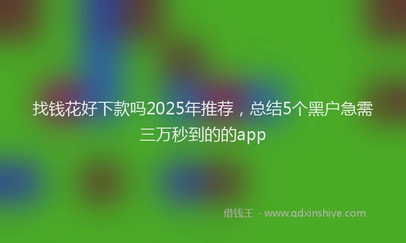 找钱花好下款吗2025年推荐，总结5个黑户急需三万秒到的的app