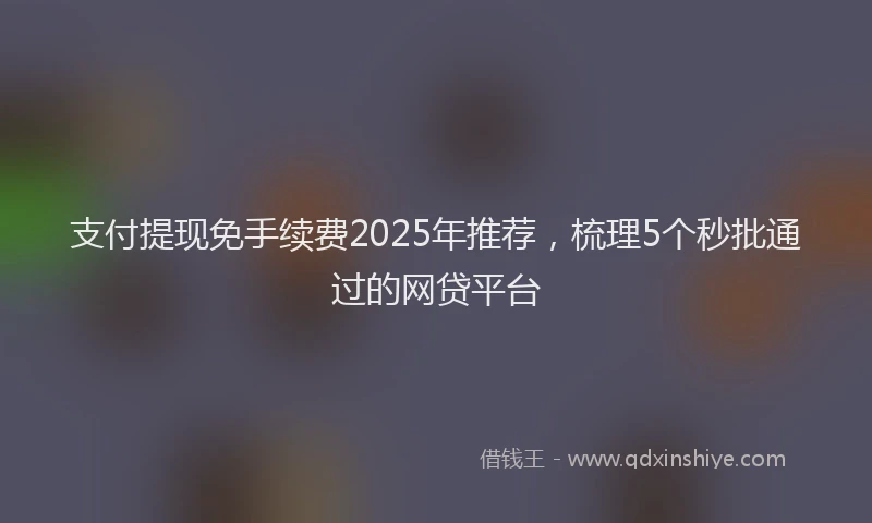 支付提现免手续费2025年推荐，梳理5个秒批通过的网贷平台