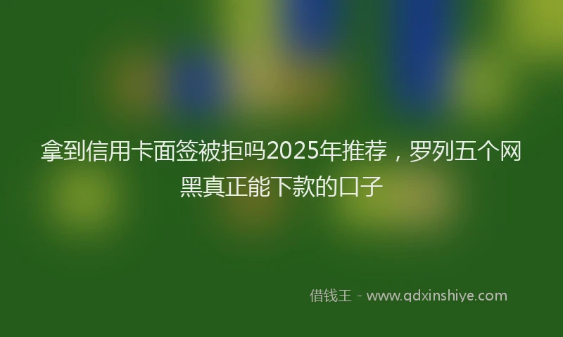 拿到信用卡面签被拒吗2025年推荐，罗列五个网黑真正能下款的口子