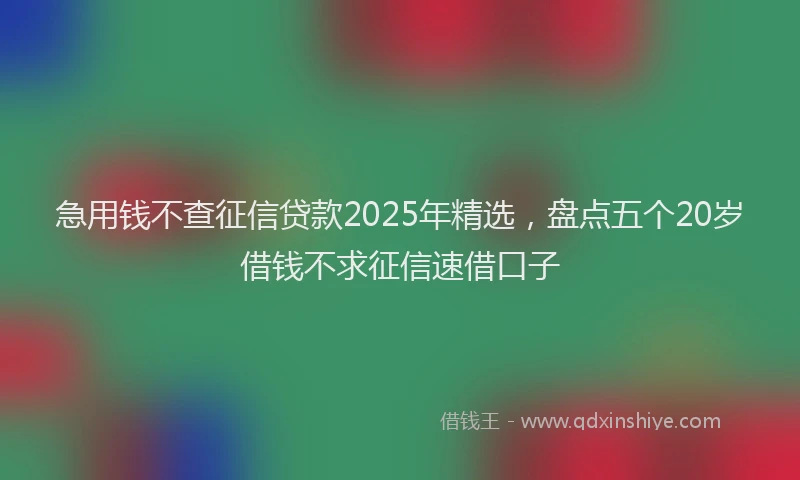 急用钱不查征信贷款2025年精选，盘点五个20岁借钱不求征信速借口子