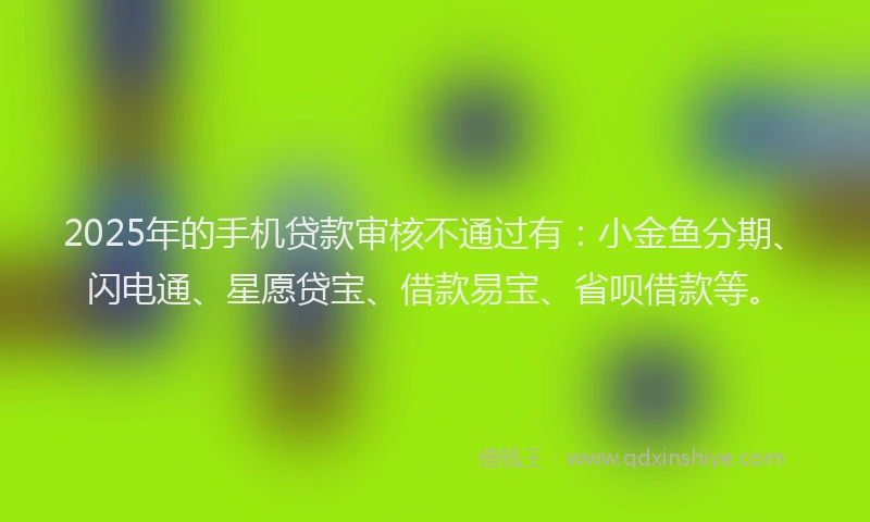 2025年的手机贷款审核不通过有：小金鱼分期、闪电通、星愿贷宝、借款易宝、省呗借款等。