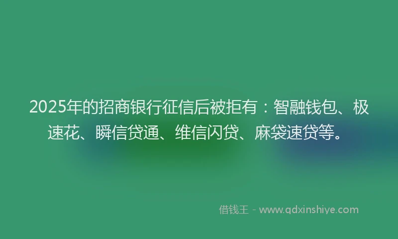 2025年的招商银行征信后被拒有：智融钱包、极速花、瞬信贷通、维信闪贷、麻袋速贷等。
