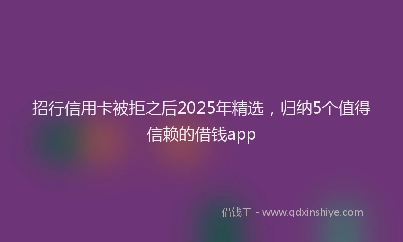 招行信用卡被拒之后2025年精选，归纳5个值得信赖的借钱app