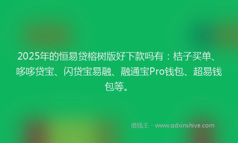 2025年的恒易贷榕树版好下款吗有：桔子买单、哆哆贷宝、闪贷宝易融、融通宝Pro钱包、超易钱包等。