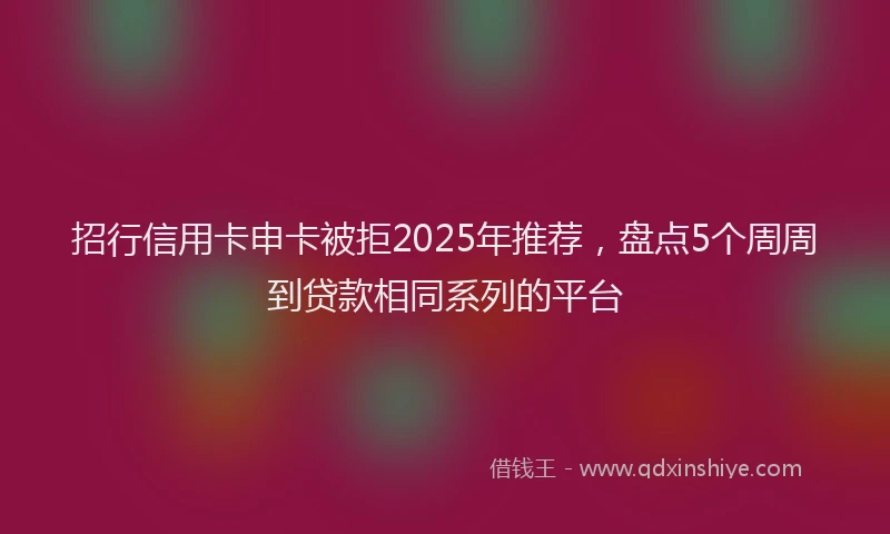 招行信用卡申卡被拒2025年推荐，盘点5个周周到贷款相同系列的平台