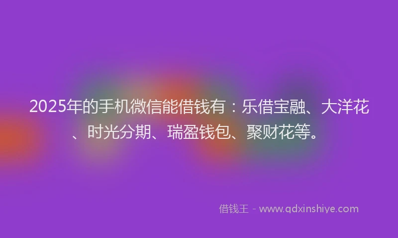 2025年的手机微信能借钱有：乐借宝融、大洋花、时光分期、瑞盈钱包、聚财花等。