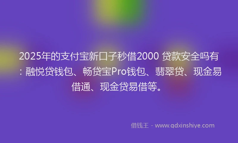 2025年的支付宝新口子秒借2000 贷款安全吗有：融悦贷钱包、畅贷宝Pro钱包、翡翠贷、现金易借通、现金贷易借等。